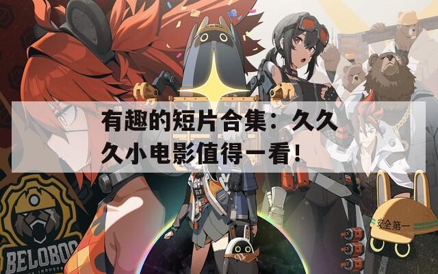 有趣的短片合集：久久久小电影值得一看！