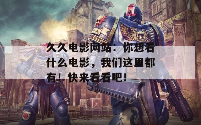 久久电影网站：你想看什么电影，我们这里都有！快来看看吧！