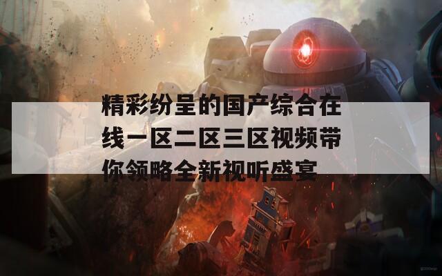 精彩纷呈的国产综合在线一区二区三区视频带你领略全新视听盛宴
