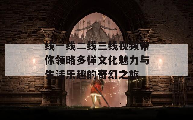 线一线二线三线视频带你领略多样文化魅力与生活乐趣的奇幻之旅  第1张