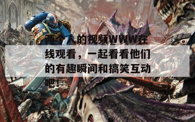 两个人的视频WWW在线观看，一起看看他们的有趣瞬间和搞笑互动吧！  第1张