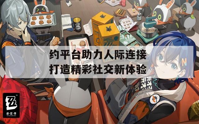 约平台助力人际连接 打造精彩社交新体验