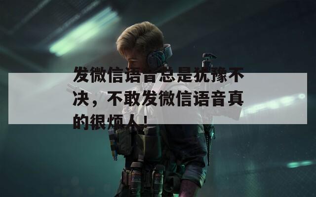 发微信语音总是犹豫不决，不敢发微信语音真的很烦人！  第1张