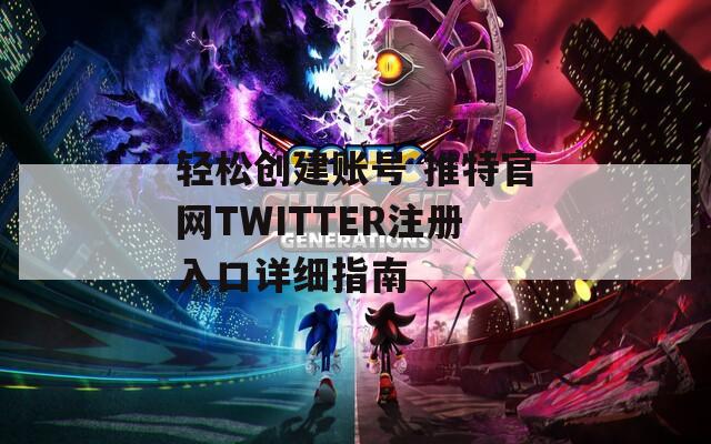 轻松创建账号 推特官网TWITTER注册入口详细指南  第1张