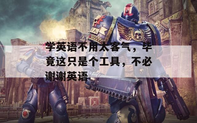 学英语不用太客气，毕竟这只是个工具，不必谢谢英语