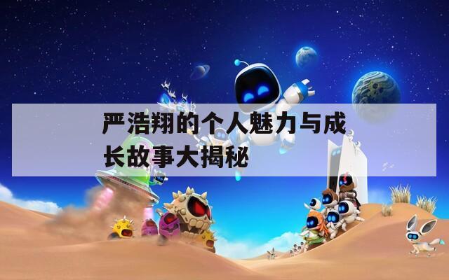 严浩翔的个人魅力与成长故事大揭秘  第1张