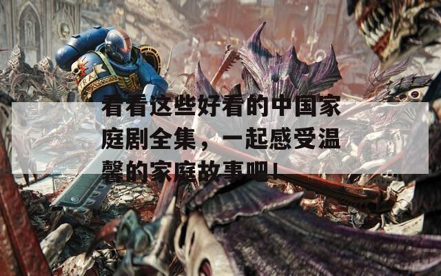 看看这些好看的中国家庭剧全集，一起感受温馨的家庭故事吧！