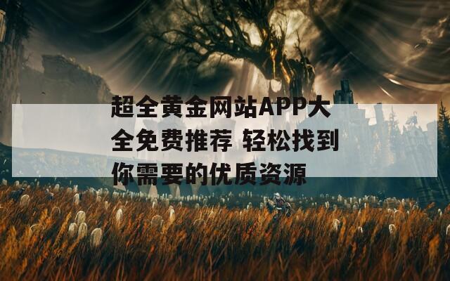 超全黄金网站APP大全免费推荐 轻松找到你需要的优质资源  第1张