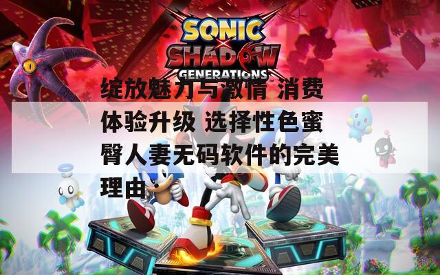 绽放魅力与激情 消费体验升级 选择性色蜜臀人妻无码软件的完美理由  第1张