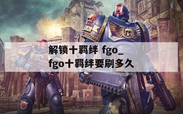 解锁十羁绊 fgo_fgo十羁绊要刷多久  第1张