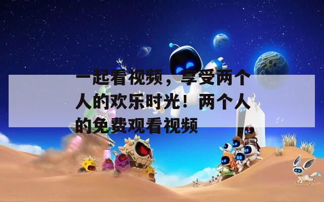 一起看视频，享受两个人的欢乐时光！两个人的免费观看视频  第1张