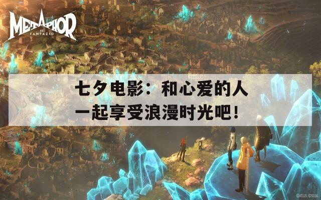 七夕电影：和心爱的人一起享受浪漫时光吧！