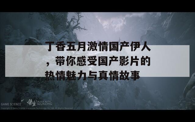 丁香五月激情国产伊人，带你感受国产影片的热情魅力与真情故事