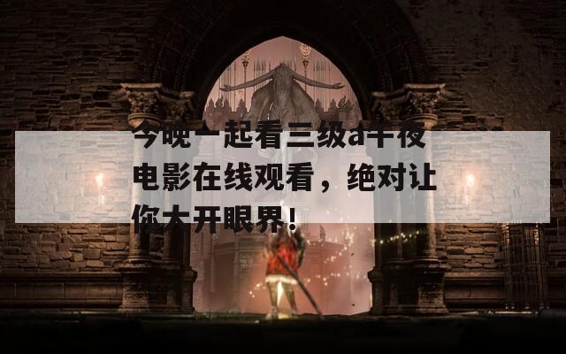 今晚一起看三级a午夜电影在线观看，绝对让你大开眼界！