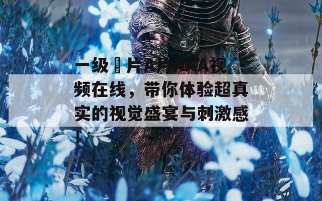 一级婬片A片AAA视频在线，带你体验超真实的视觉盛宴与刺激感！