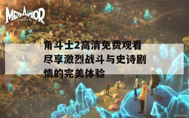 角斗士2高清免费观看尽享激烈战斗与史诗剧情的完美体验  第1张