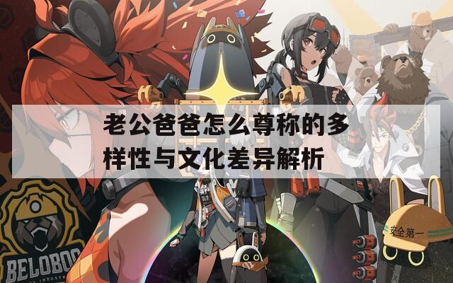 老公爸爸怎么尊称的多样性与文化差异解析  第1张