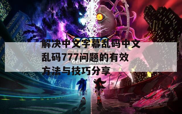 解决中文字幕乱码中文乱码777问题的有效方法与技巧分享  第1张