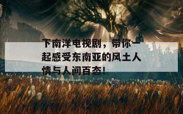 下南洋电视剧，带你一起感受东南亚的风土人情与人间百态！