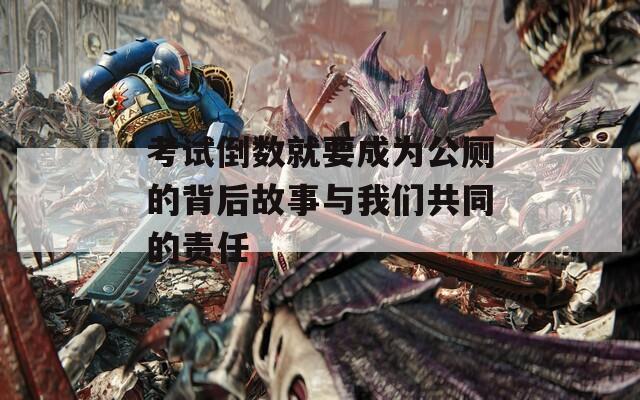 考试倒数就要成为公厕的背后故事与我们共同的责任  第1张