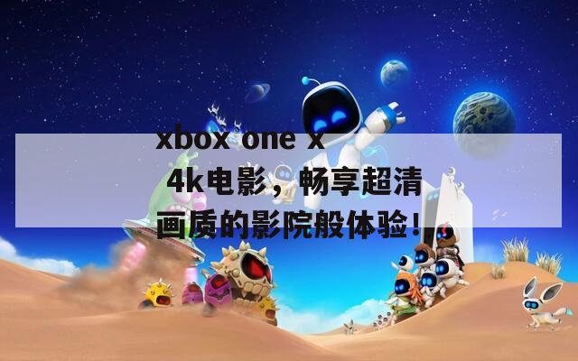 xbox one x 4k电影，畅享超清画质的影院般体验！  第1张
