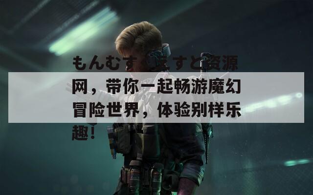 もんむすくえすと资源网，带你一起畅游魔幻冒险世界，体验别样乐趣！