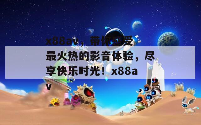 x88av，带你感受最火热的影音体验，尽享快乐时光！x88av  第1张