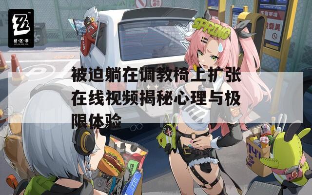 被迫躺在调教椅上扩张在线视频揭秘心理与极限体验  第1张