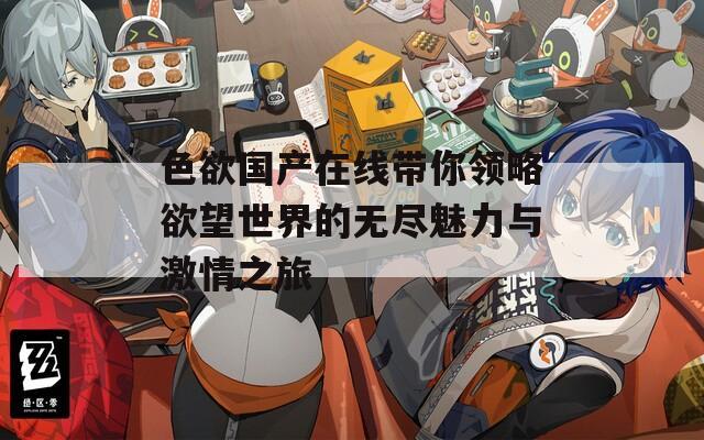 色欲国产在线带你领略欲望世界的无尽魅力与激情之旅  第1张