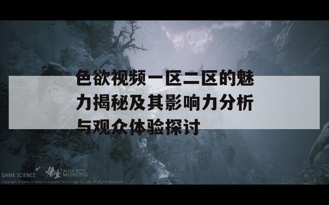 色欲视频一区二区的魅力揭秘及其影响力分析与观众体验探讨