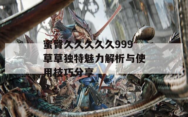 蜜臀久久久久久999草草独特魅力解析与使用技巧分享  第1张