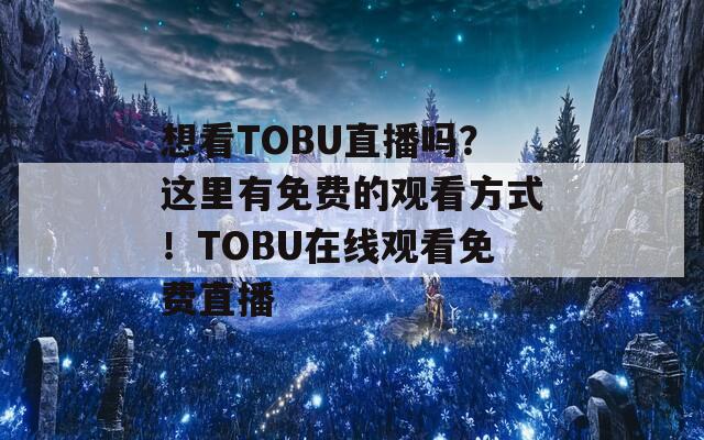 想看TOBU直播吗？这里有免费的观看方式！TOBU在线观看免费直播  第1张
