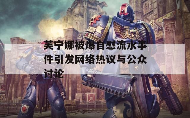 芙宁娜被爆自慰流水事件引发网络热议与公众讨论  第1张