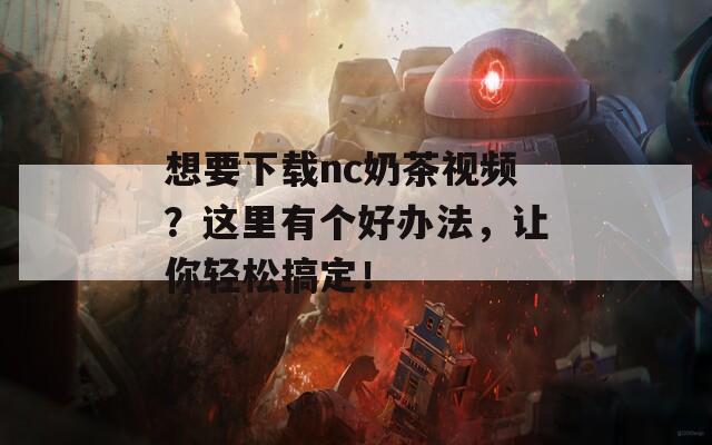 想要下载nc奶茶视频？这里有个好办法，让你轻松搞定！  第1张