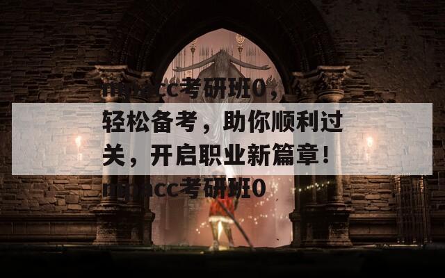 mpacc考研班0，轻松备考，助你顺利过关，开启职业新篇章！mpacc考研班0