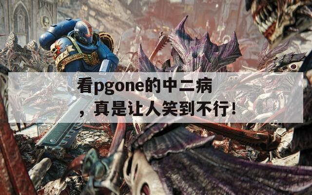 看pgone的中二病，真是让人笑到不行！  第1张