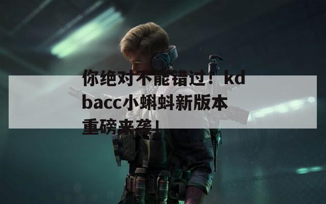 你绝对不能错过！kdbacc小蝌蚪新版本重磅来袭！  第1张
