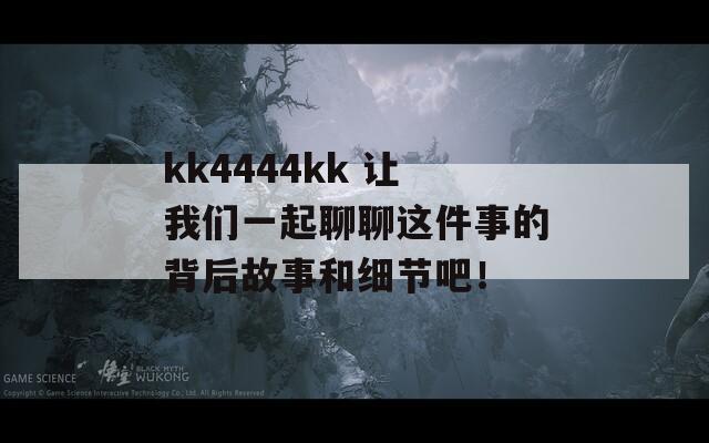 kk4444kk 让我们一起聊聊这件事的背后故事和细节吧！  第1张