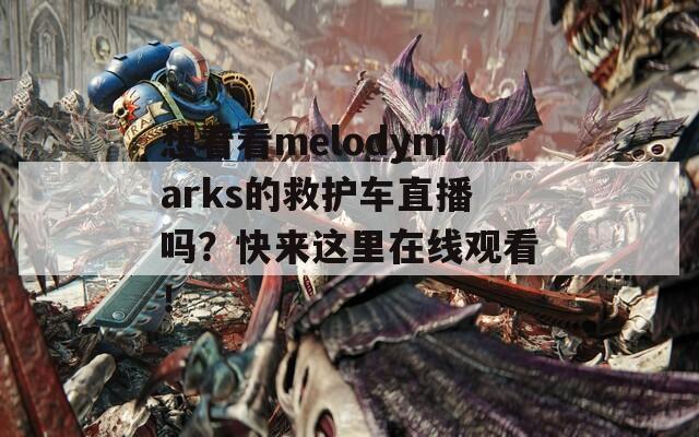 想看看melodymarks的救护车直播吗？快来这里在线观看！  第1张