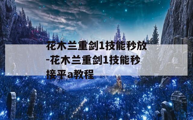 花木兰重剑1技能秒放-花木兰重剑1技能秒接平a教程