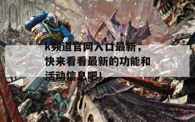 k频道官网入口最新，快来看看最新的功能和活动信息吧！