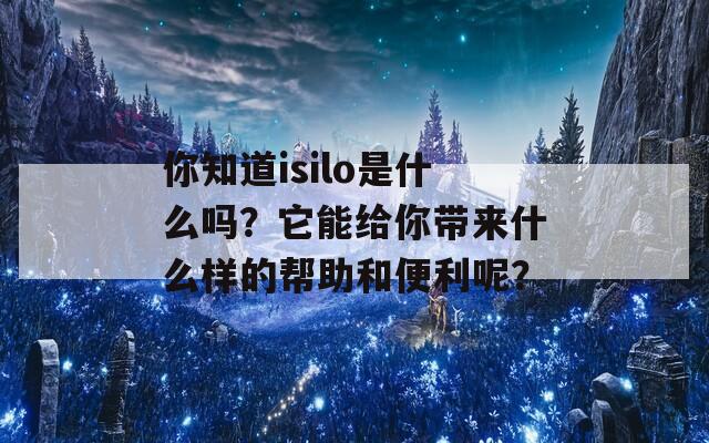 你知道isilo是什么吗？它能给你带来什么样的帮助和便利呢？