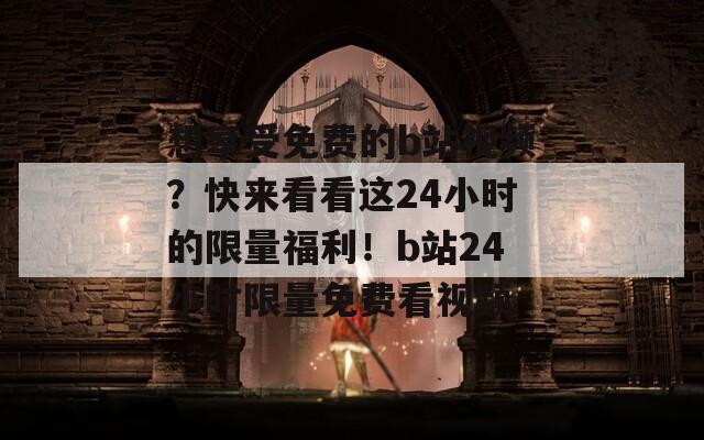 想享受免费的b站视频？快来看看这24小时的限量福利！b站24小时限量免费看视频