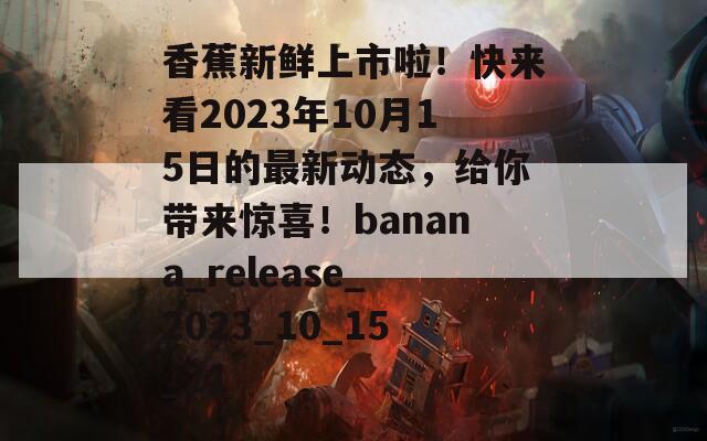 香蕉新鲜上市啦！快来看2023年10月15日的最新动态，给你带来惊喜！banana_release_2023_10_15_21  第1张