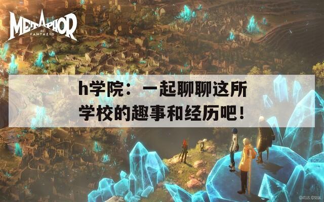 h学院：一起聊聊这所学校的趣事和经历吧！