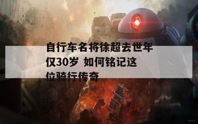 自行车名将徐超去世年仅30岁 如何铭记这位骑行传奇