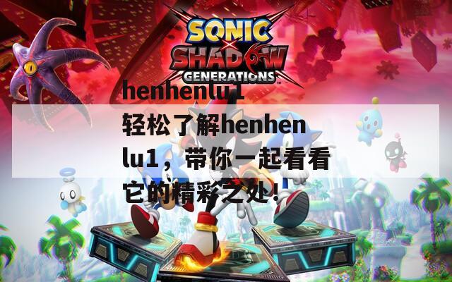 henhenlu1 轻松了解henhenlu1，带你一起看看它的精彩之处！  第1张