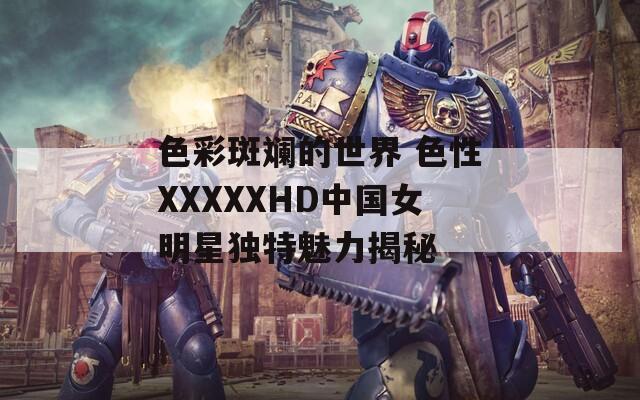 色彩斑斓的世界 色性XXXXXHD中国女明星独特魅力揭秘  第1张