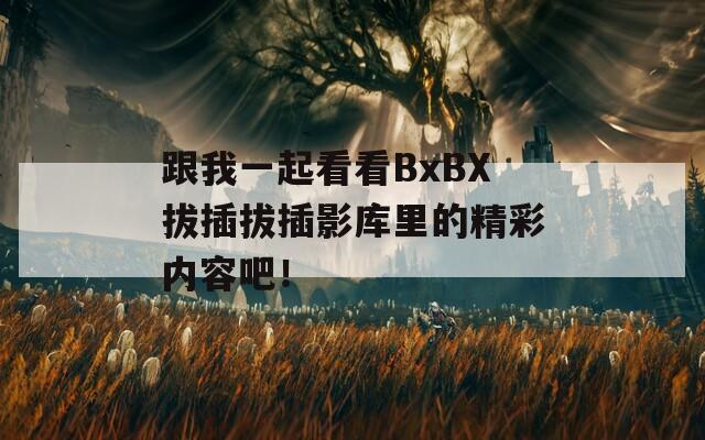 跟我一起看看BxBX拔插拔插影库里的精彩内容吧！  第1张