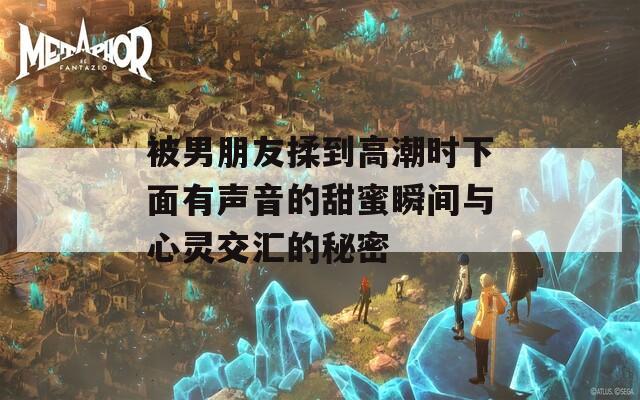 被男朋友揉到高潮时下面有声音的甜蜜瞬间与心灵交汇的秘密  第1张